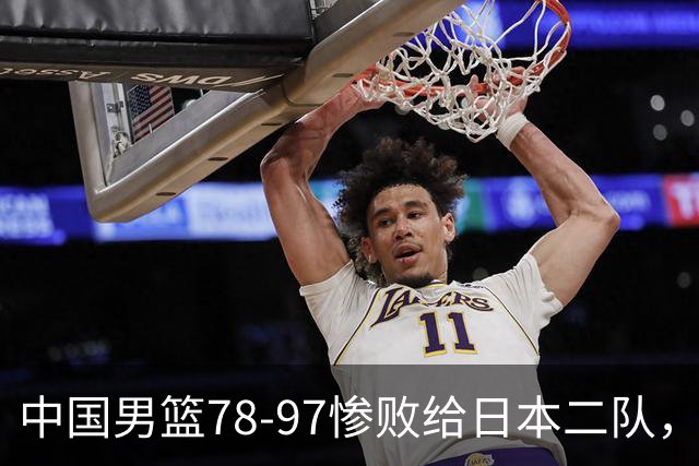 中国男篮78-97惨败给日本二队，两大问题明显，多名媒体人喊话郭士强下课